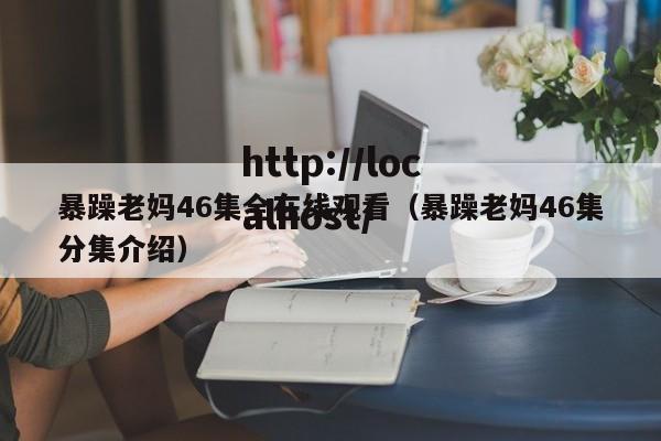 暴躁老妈46集全在线观看(暴躁老妈46集分集介绍)